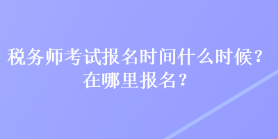 稅務(wù)師考試報名時間什么時候？在哪里報名？