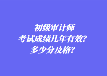 初級審計師考試成績幾年有效？多少分及格？