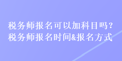 稅務(wù)師報名可以加科目嗎？稅務(wù)師報名時間&報名方式