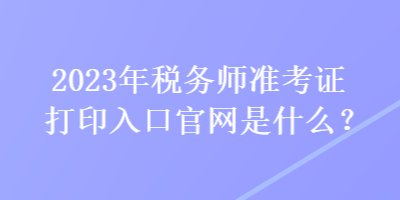 2023年稅務(wù)師準(zhǔn)考證打印入口官網(wǎng)是什么？