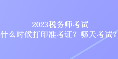 2023稅務(wù)師考試什么時候打印準(zhǔn)考證？哪天考試？