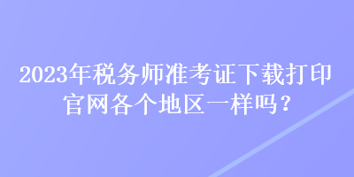 2023年稅務(wù)師準(zhǔn)考證下載打印官網(wǎng)各個地區(qū)一樣嗎？