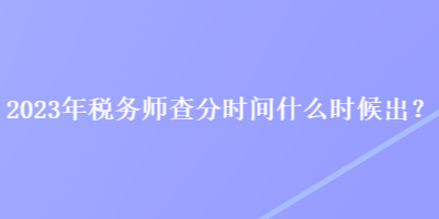 2023年稅務(wù)師查分時間什么時候出？