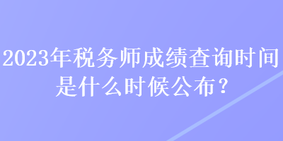 2023年稅務(wù)師成績查詢時間是什么時候公布？