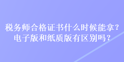 稅務師合格證書什么時候能拿？電子版和紙質(zhì)版有區(qū)別嗎？