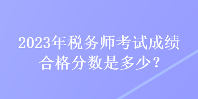 2023年稅務(wù)師考試成績合格分?jǐn)?shù)是多少？