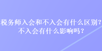 稅務(wù)師入會和不入會有什么區(qū)別？不入會有什么影響嗎？