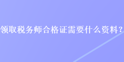 領(lǐng)取稅務(wù)師合格證需要什么資料？