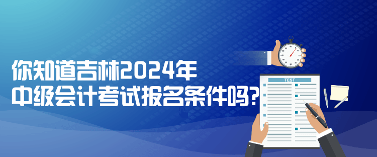 你知道吉林2024年中級會計考試報名條件嗎？