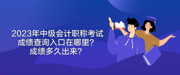 2023年中級(jí)會(huì)計(jì)職稱考試成績(jī)查詢?nèi)肟谠谀睦?？成?jī)多久出來(lái)？