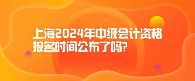 上海2024年中級(jí)會(huì)計(jì)資格報(bào)名時(shí)間公布了嗎？