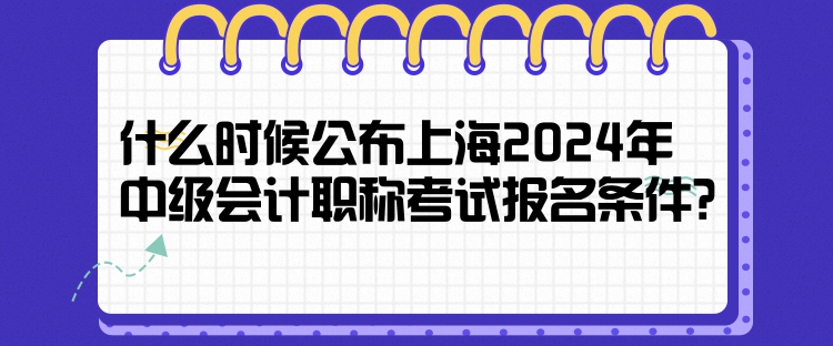 什么時(shí)候公布上海2024年中級會計(jì)職稱考試報(bào)名條件？