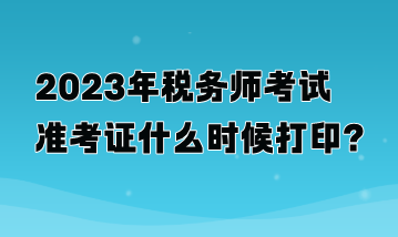 2023年稅務(wù)師考試準(zhǔn)考證什么時(shí)候打??？