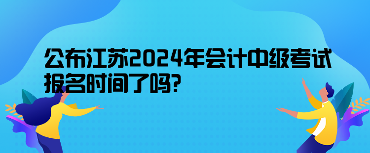 公布江蘇2024年會(huì)計(jì)中級(jí)考試報(bào)名時(shí)間了嗎？