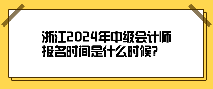 浙江2024年中級(jí)會(huì)計(jì)師報(bào)名時(shí)間是什么時(shí)候？