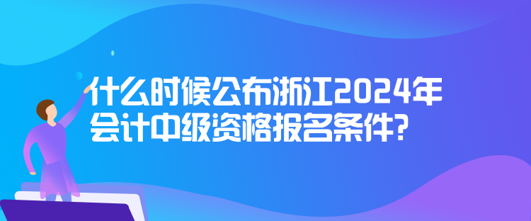 什么時(shí)候公布浙江2024年會(huì)計(jì)中級資格報(bào)名條件？