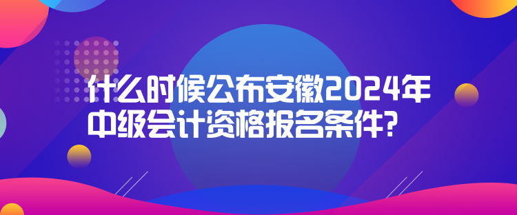 什么時(shí)候公布安徽2024年中級會計(jì)資格報(bào)名條件？