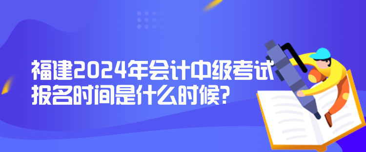 福建2024年會(huì)計(jì)中級(jí)考試報(bào)名時(shí)間是什么時(shí)候？