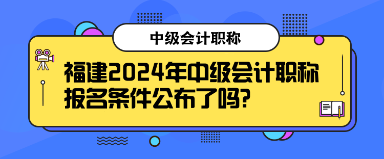 福建2024年中級(jí)會(huì)計(jì)職稱報(bào)名條件公布了嗎？