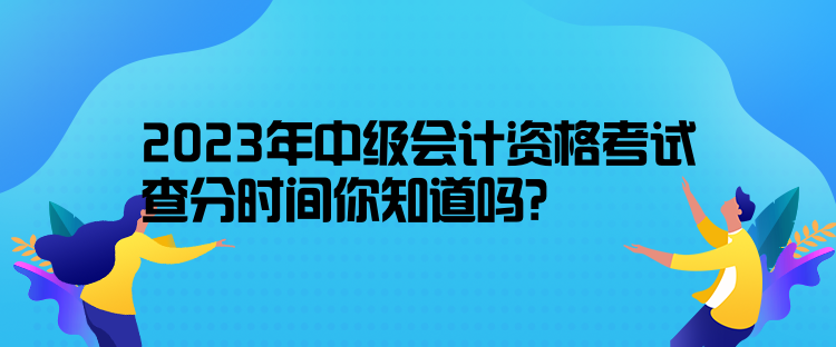 2023年中級會計資格考試查分時間你知道嗎？