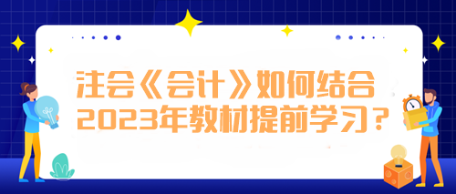 注會《會計(jì)》如何結(jié)合2023年教材提前學(xué)習(xí)？