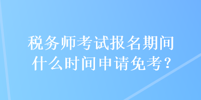 稅務(wù)師考試報(bào)名期間什么時(shí)間申請(qǐng)免考？