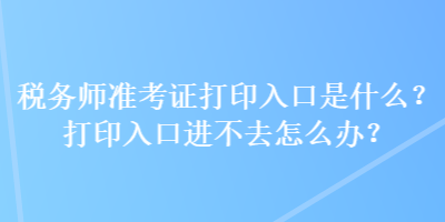 稅務(wù)師準(zhǔn)考證打印入口是什么？打印入口進(jìn)不去怎么辦？