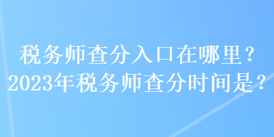 稅務(wù)師查分入口在哪里？2023年稅務(wù)師查分時間是？