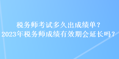 稅務(wù)師考試多久出成績單？2023年稅務(wù)師成績有效期會(huì)延長嗎？