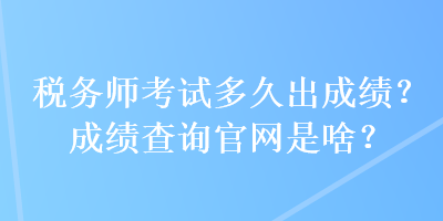 稅務(wù)師考試多久出成績？成績查詢官網(wǎng)是啥？