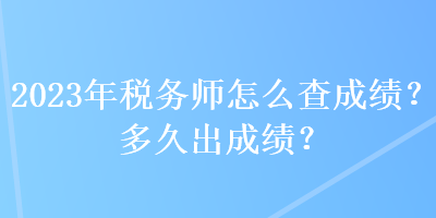 2023年稅務師怎么查成績？多久出成績？