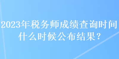 2023年稅務(wù)師成績(jī)查詢時(shí)間什么時(shí)候公布結(jié)果？