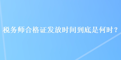 稅務(wù)師合格證發(fā)放時間到底是何時？