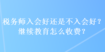 稅務師入會好還是不入會好？繼續(xù)教育怎么收費？