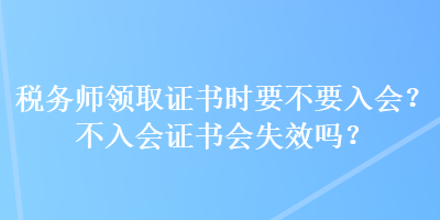 稅務(wù)師領(lǐng)取證書時(shí)要不要入會(huì)？不入會(huì)證書會(huì)失效嗎？