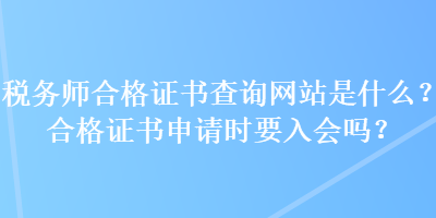 稅務(wù)師合格證書查詢網(wǎng)站是什么？合格證書申請時要入會嗎？