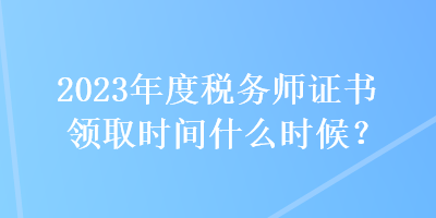 2023年度稅務(wù)師證書(shū)領(lǐng)取時(shí)間什么時(shí)候？