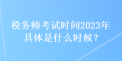 稅務(wù)師考試時(shí)間2023年具體是什么時(shí)候？