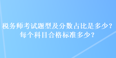 稅務(wù)師考試題型及分數(shù)占比是多少？每個科目合格標準多少？