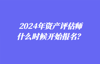 2024年資產(chǎn)評估師什么時候開始報名？