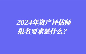 2024年資產(chǎn)評(píng)估師報(bào)名要求是什么？