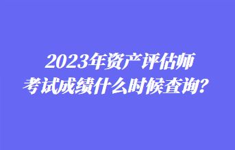 2023年資產(chǎn)評估師考試成績什么時候查詢？