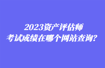 2023資產(chǎn)評估師考試成績在哪個網(wǎng)站查詢？