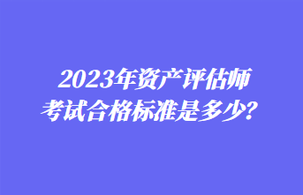 2023年資產(chǎn)評估師考試合格標準是多少？