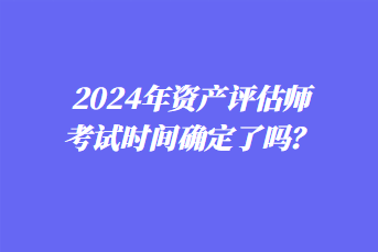 2024年資產(chǎn)評估師考試時間確定了嗎？