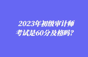 2023年初級(jí)審計(jì)師考試是60分及格嗎？