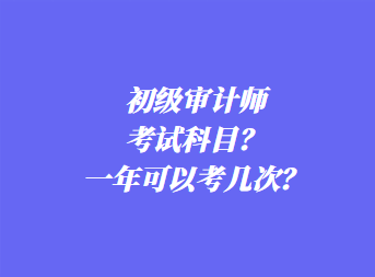 初級(jí)審計(jì)師考試科目？一年可以考幾次？