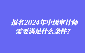 報名2024年中級審計師需要滿足什么條件？