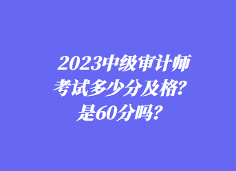 2023中級(jí)審計(jì)師考試多少分及格？是60分嗎？