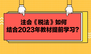 注會《稅法》如何結(jié)合2023年教材提前學習？